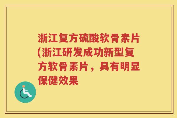 浙江复方硫酸软骨素片(浙江研发成功新型复方软骨素片,具有明显保健效果 浙江复方硫酸软骨素片(浙江研发成功新型复方软骨素片,具有明显保健效果