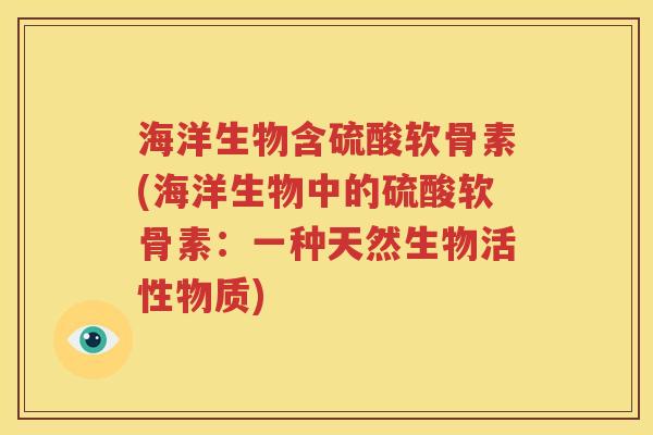 海洋生物含硫酸软骨素(海洋生物中的硫酸软骨素:一种天然生物活性物质) 海洋生物含硫酸软骨素(海洋生物中的硫酸软骨素:一种天然生物活性物质)