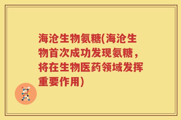 海沧生物氨糖(海沧生物首次成功发现氨糖，将在生物医药领域发挥重要作用)
