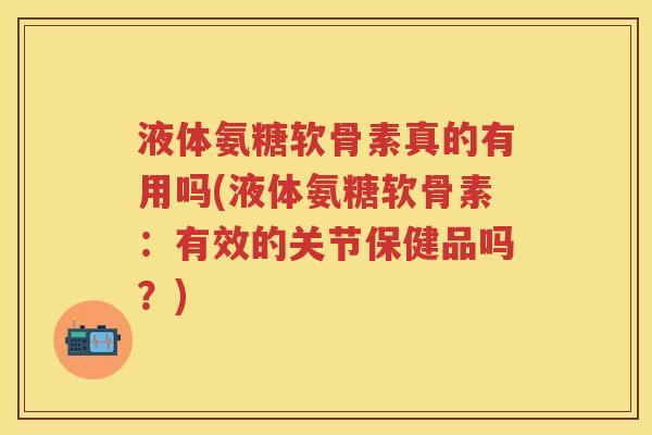 液体氨糖软骨素真的有用吗(液体氨糖软骨素:有效的关节保健品吗?) 液体氨糖软骨素真的有用吗(液体氨糖软骨素:有效的关节保健品吗?)