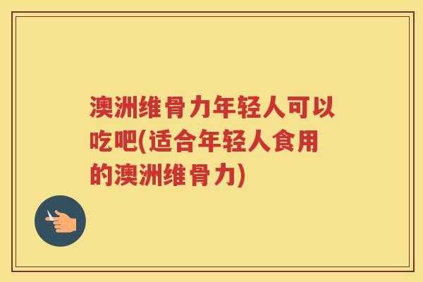澳洲维骨力年轻人可以吃吧(适合年轻人食用的澳洲维骨力) 澳洲维骨力年轻人可以吃吧(适合年轻人食用的澳洲维骨力)