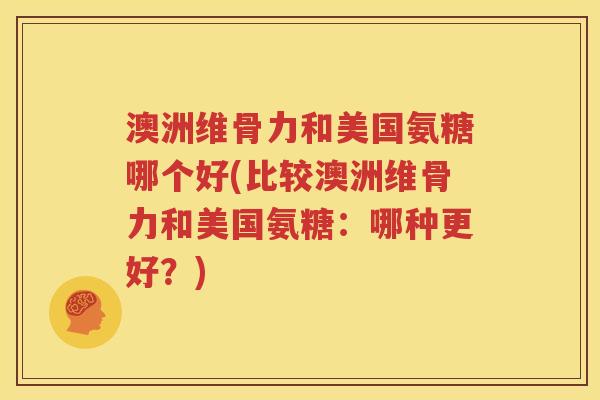 澳洲维骨力和美国氨糖哪个好(比较澳洲维骨力和美国氨糖：哪种更好？)