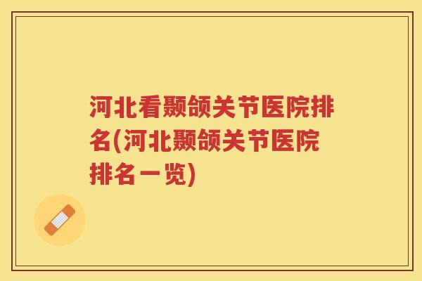 河北看颞颌关节医院排名(河北颞颌关节医院排名一览) 河北看颞颌关节医院排名(河北颞颌关节医院排名一览)