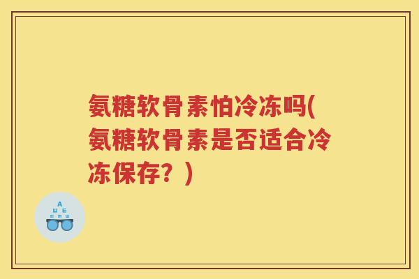氨糖软骨素怕冷冻吗(氨糖软骨素是否适合冷冻保存?) 氨糖软骨素怕冷冻吗(氨糖软骨素是否适合冷冻保存?)
