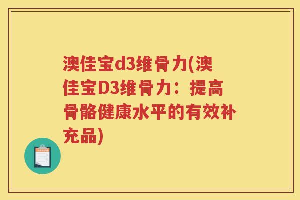 澳佳宝d3维骨力(澳佳宝D3维骨力:提高骨骼健康水平的有效补充品) 澳佳宝d3维骨力(澳佳宝D3维骨力:提高骨骼健康水平的有效补充品)