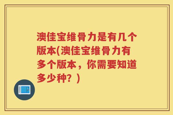 澳佳宝维骨力是有几个版本(澳佳宝维骨力有多个版本,你需要知道多少种?) 澳佳宝维骨力是有几个版本(澳佳宝维骨力有多个版本,你需要知道多少种?)