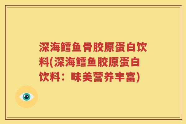 深海鳕鱼骨胶原蛋白饮料(深海鳕鱼胶原蛋白饮料:味美营养丰富) 深海鳕鱼骨胶原蛋白饮料(深海鳕鱼胶原蛋白饮料:味美营养丰富)