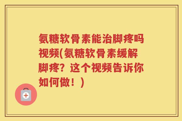 氨糖软骨素能脚疼吗视频(氨糖软骨素缓解脚疼？这个视频告诉你如何做！)