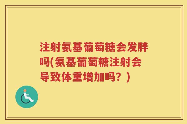 注射氨基葡萄糖会发胖吗(氨基葡萄糖注射会导致体重增加吗?) 注射氨基葡萄糖会发胖吗(氨基葡萄糖注射会导致体重增加吗?)