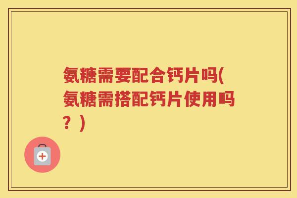 氨糖需要配合钙片吗(氨糖需搭配钙片使用吗?) 氨糖需要配合钙片吗(氨糖需搭配钙片使用吗?)