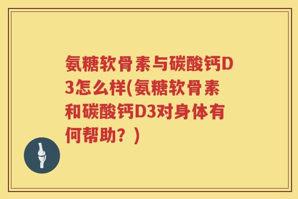 氨糖软骨素与碳酸钙D3怎么样(氨糖软骨素和碳酸钙D3对身体有何帮助?) 氨糖软骨素与碳酸钙D3怎么样(氨糖软骨素和碳酸钙D3对身体有何帮助?)