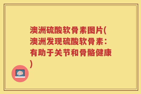 澳洲硫酸软骨素图片(澳洲发现硫酸软骨素:有助于关节和骨骼健康) 澳洲硫酸软骨素图片(澳洲发现硫酸软骨素:有助于关节和骨骼健康)