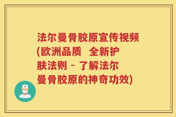 法尔曼骨胶原宣传视频(欧洲品质  全新护肤法则 - 了解法尔曼骨胶原的神奇功效)