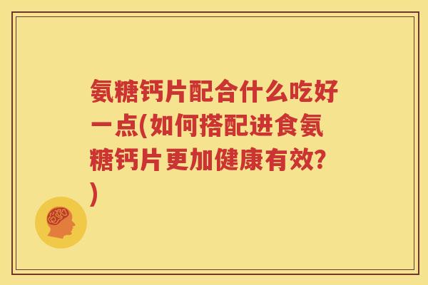 氨糖钙片配合什么吃好一点(如何搭配进食氨糖钙片更加健康有效?) 氨糖钙片配合什么吃好一点(如何搭配进食氨糖钙片更加健康有效?)