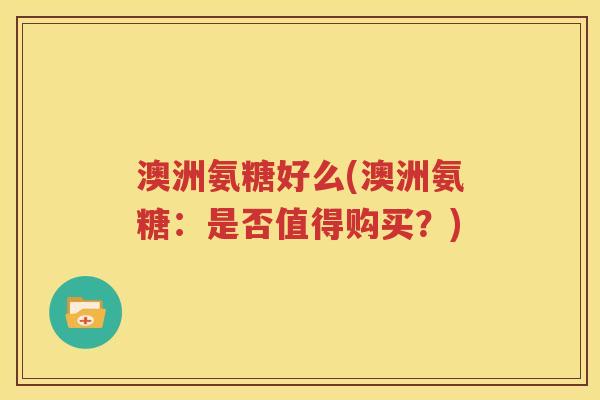 澳洲氨糖好么(澳洲氨糖：是否值得购买？)