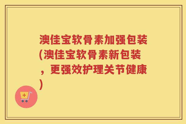 澳佳宝软骨素加强包装(澳佳宝软骨素新包装,更强效护理关节健康) 澳佳宝软骨素加强包装(澳佳宝软骨素新包装,更强效护理关节健康)