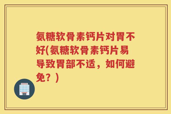 氨糖软骨素钙片对胃不好(氨糖软骨素钙片易导致胃部不适,如何避免?) 氨糖软骨素钙片对胃不好(氨糖软骨素钙片易导致胃部不适,如何避免?)