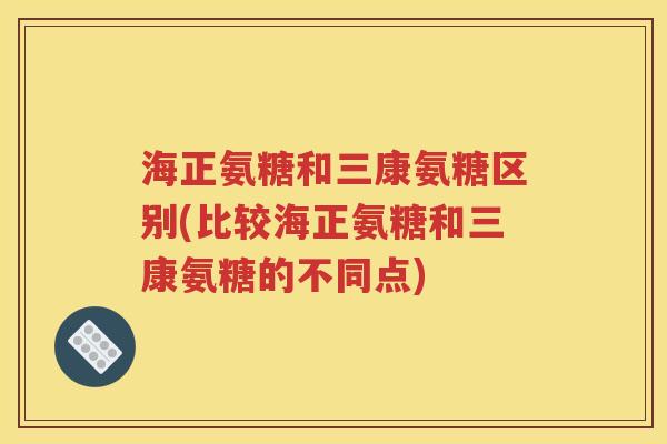 海正氨糖和三康氨糖区别(比较海正氨糖和三康氨糖的不同点) 海正氨糖和三康氨糖区别(比较海正氨糖和三康氨糖的不同点)