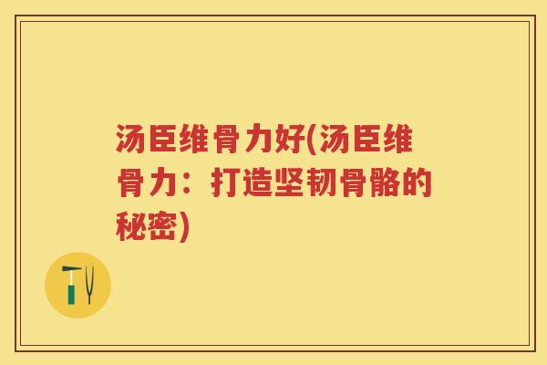 汤臣维骨力好(汤臣维骨力:打造坚韧骨骼的秘密) 汤臣维骨力好(汤臣维骨力:打造坚韧骨骼的秘密)