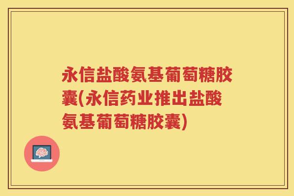 永信盐酸氨基葡萄糖胶囊(永信药业推出盐酸氨基葡萄糖胶囊)