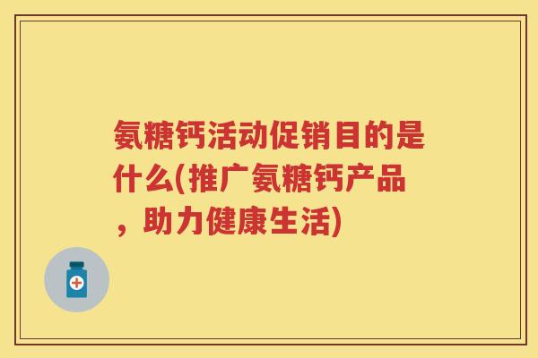 氨糖钙活动促销目的是什么(推广氨糖钙产品,助力健康生活) 氨糖钙活动促销目的是什么(推广氨糖钙产品,助力健康生活)