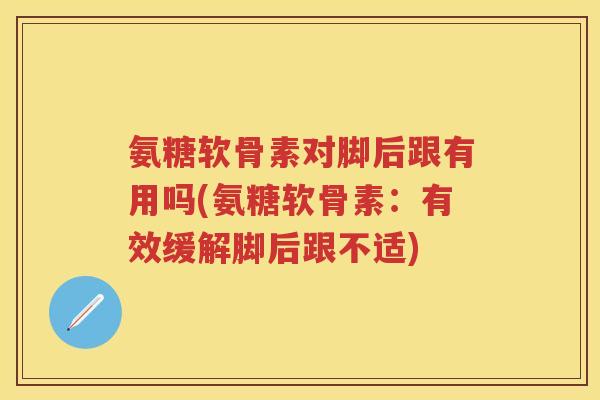 氨糖软骨素对脚后跟有用吗(氨糖软骨素：有效缓解脚后跟不适)