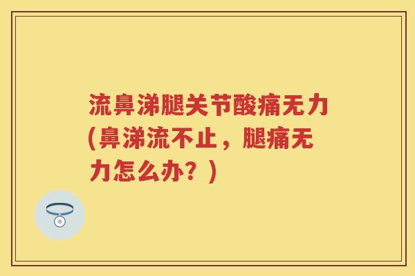流鼻涕腿关节酸痛无力(鼻涕流不止,腿痛无力怎么办?) 流鼻涕腿关节酸痛无力(鼻涕流不止,腿痛无力怎么办?)