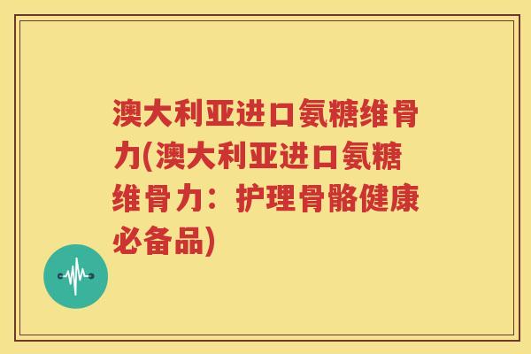 澳大利亚进口氨糖维骨力(澳大利亚进口氨糖维骨力:护理骨骼健康必备品) 澳大利亚进口氨糖维骨力(澳大利亚进口氨糖维骨力:护理骨骼健康必备品)