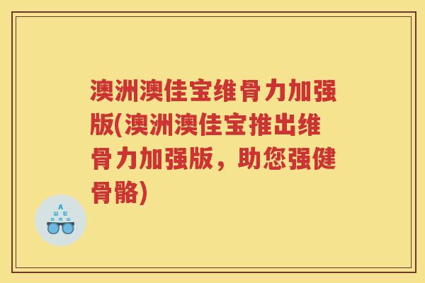 澳洲澳佳宝维骨力加强版(澳洲澳佳宝推出维骨力加强版，助您强健骨骼)