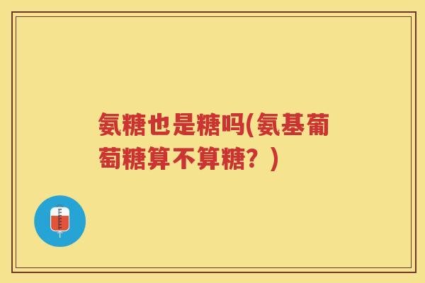 氨糖也是糖吗(氨基葡萄糖算不算糖?) 氨糖也是糖吗(氨基葡萄糖算不算糖?)