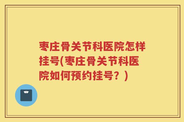枣庄骨关节科医院怎样挂号(枣庄骨关节科医院如何预约挂号?) 枣庄骨关节科医院怎样挂号(枣庄骨关节科医院如何预约挂号?)