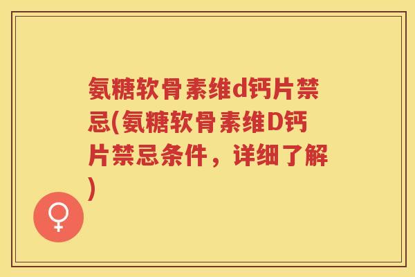 氨糖软骨素维d钙片禁忌(氨糖软骨素维D钙片禁忌条件，详细了解)