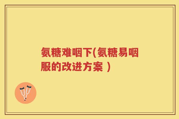 氨糖难咽下(氨糖易咽服的改进方案 ) 氨糖难咽下(氨糖易咽服的改进方案 )