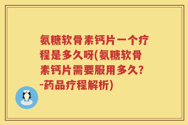 氨糖软骨素钙片一个疗程是多久呀(氨糖软骨素钙片需要服用多久?-药品疗程解析) 氨糖软骨素钙片一个疗程是多久呀(氨糖软骨素钙片需要服用多久?-药品疗程解析)