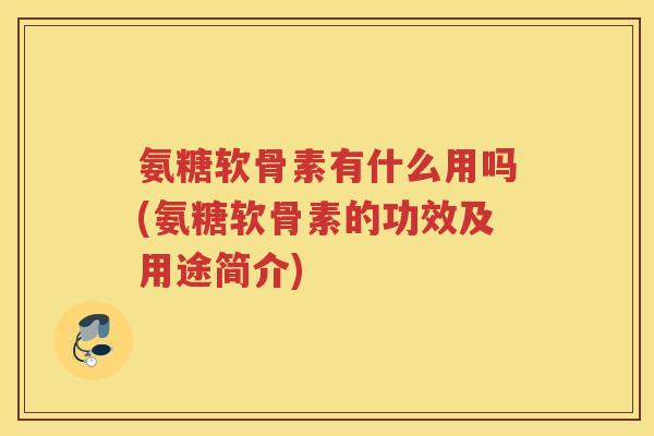 氨糖软骨素有什么用吗(氨糖软骨素的功效及用途简介)