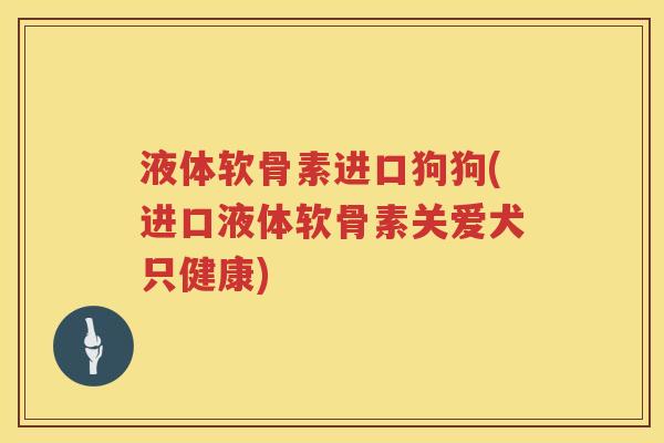液体软骨素进口狗狗(进口液体软骨素关爱犬只健康) 液体软骨素进口狗狗(进口液体软骨素关爱犬只健康)