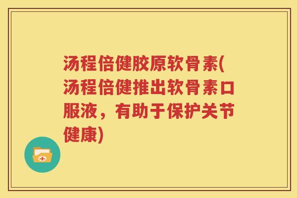 汤程倍健胶原软骨素(汤程倍健推出软骨素口服液,有助于保护关节健康) 汤程倍健胶原软骨素(汤程倍健推出软骨素口服液,有助于保护关节健康)