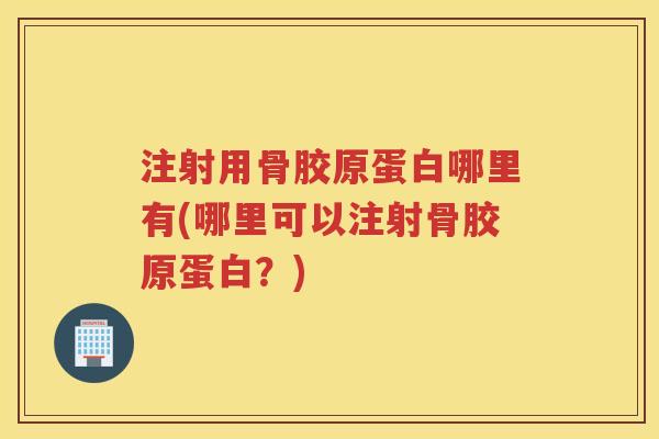 注射用骨胶原蛋白哪里有(哪里可以注射骨胶原蛋白?) 注射用骨胶原蛋白哪里有(哪里可以注射骨胶原蛋白?)