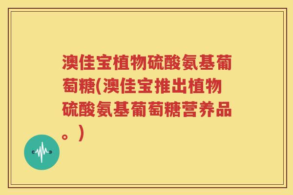 澳佳宝植物硫酸氨基葡萄糖(澳佳宝推出植物硫酸氨基葡萄糖营养品。)