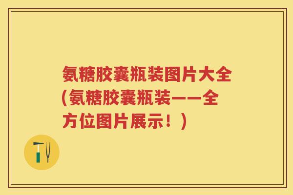 氨糖胶囊瓶装图片大全(氨糖胶囊瓶装——全方位图片展示!) 氨糖胶囊瓶装图片大全(氨糖胶囊瓶装——全方位图片展示!)