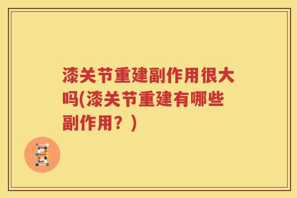 漆关节重建副作用很大吗(漆关节重建有哪些副作用?) 漆关节重建副作用很大吗(漆关节重建有哪些副作用?)