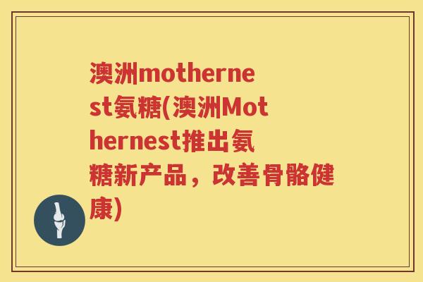 澳洲mothernest氨糖(澳洲Mothernest推出氨糖新产品,改善骨骼健康) 澳洲mothernest氨糖(澳洲Mothernest推出氨糖新产品,改善骨骼健康)
