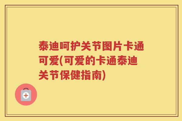 泰迪呵护关节图片卡通可爱(可爱的卡通泰迪关节保健指南) 泰迪呵护关节图片卡通可爱(可爱的卡通泰迪关节保健指南)