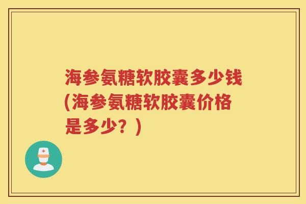 海参氨糖软胶囊多少钱(海参氨糖软胶囊价格是多少？)