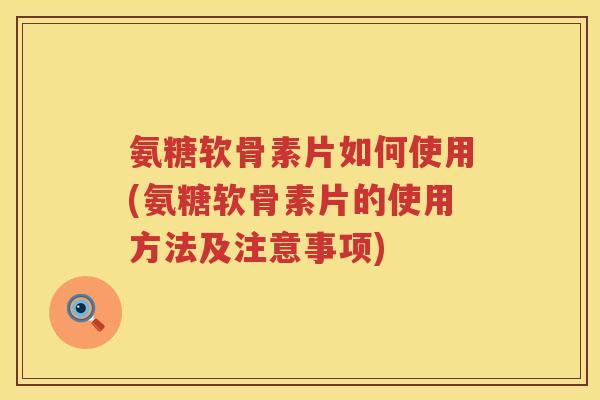 氨糖软骨素片如何使用(氨糖软骨素片的使用方法及注意事项) 氨糖软骨素片如何使用(氨糖软骨素片的使用方法及注意事项)