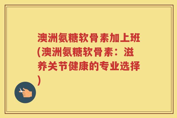 澳洲氨糖软骨素加上班(澳洲氨糖软骨素:滋养关节健康的专业选择) 澳洲氨糖软骨素加上班(澳洲氨糖软骨素:滋养关节健康的专业选择)