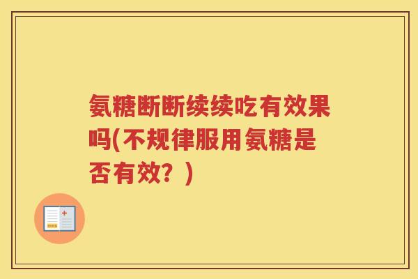 氨糖断断续续吃有效果吗(不规律服用氨糖是否有效?) 氨糖断断续续吃有效果吗(不规律服用氨糖是否有效?)