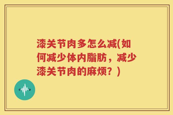 漆关节肉多怎么减(如何减少体内脂肪，减少漆关节肉的麻烦？)