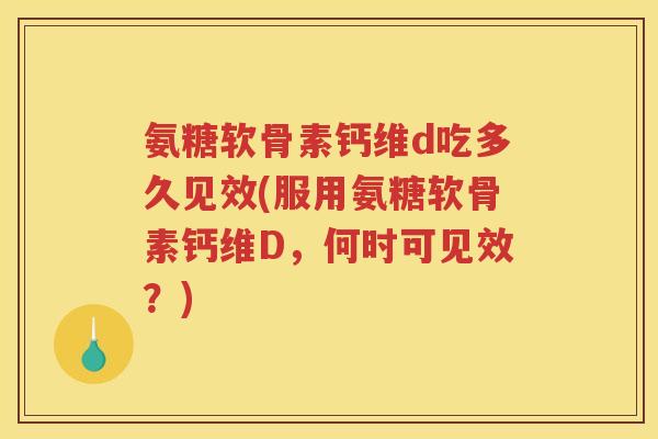 氨糖软骨素钙维d吃多久见效(服用氨糖软骨素钙维D，何时可见效？)