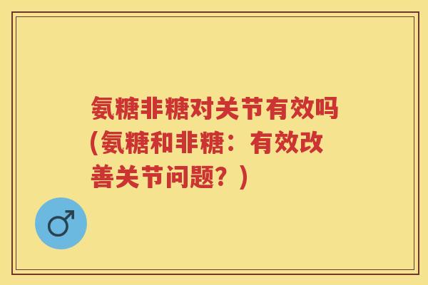 氨糖非糖对关节有效吗(氨糖和非糖:有效改善关节问题?) 氨糖非糖对关节有效吗(氨糖和非糖:有效改善关节问题?)